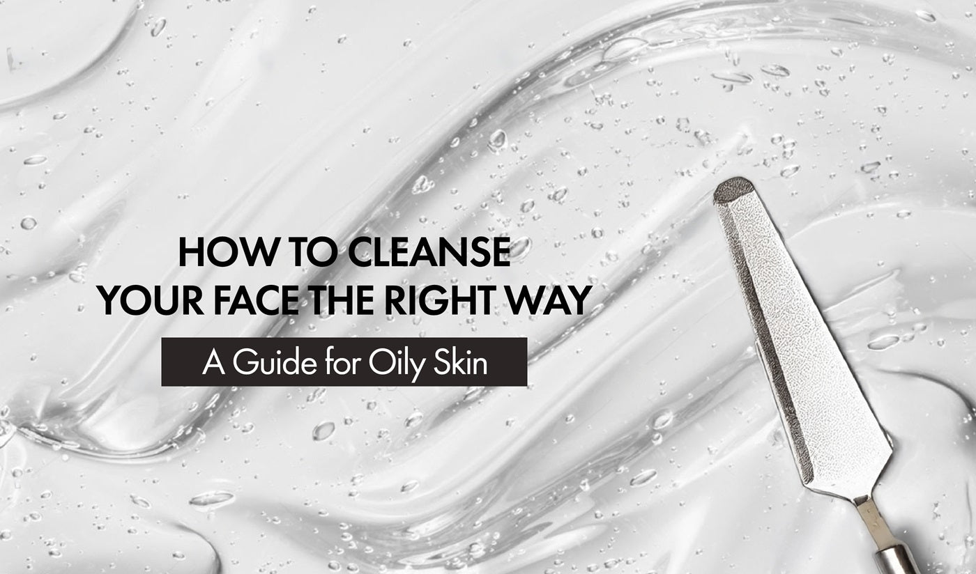 How to Cleanse Your Face the Right Way: A Guide for Oily Skin